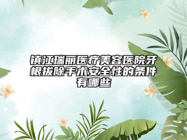 镇江瑞丽医疗美容医院牙根拔除手术安全性的条件有哪些