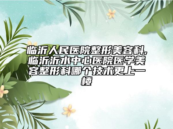 临沂人民医院整形美容科,临沂沂水中心医院医学美容整形科哪个技术更上一楼