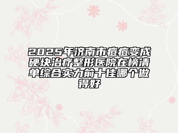 2025年济南市痘痘变成硬块治疗整形医院在榜清单综合实力前十佳哪个做得好