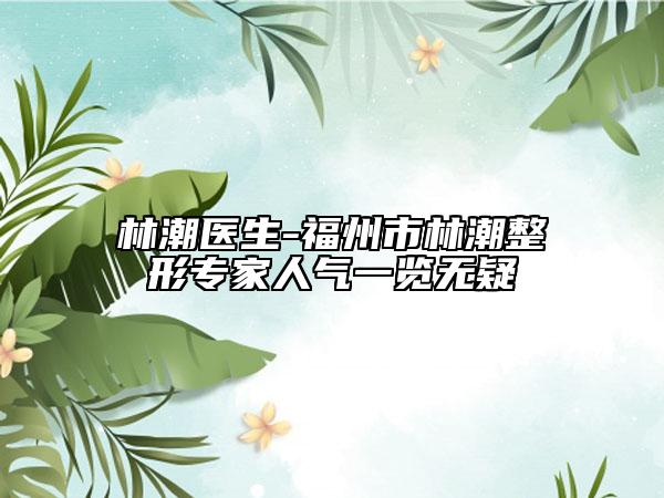 林潮医生-福州市林潮整形专家人气一览无疑