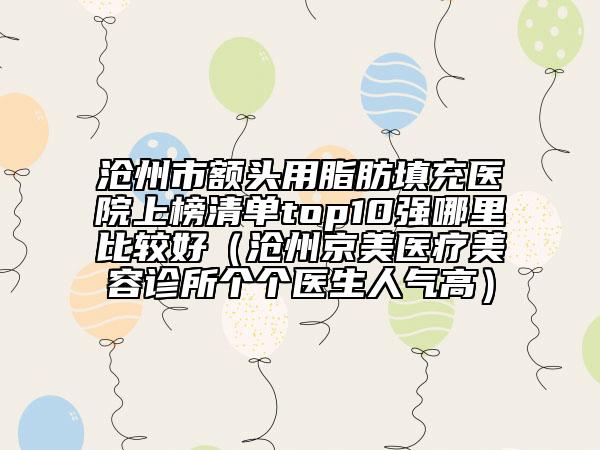 沧州市额头用脂肪填充医院上榜清单top10强哪里比较好（沧州京美医疗美容诊所个个医生人气高）