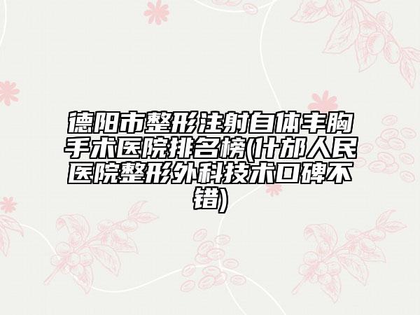 德阳市整形注射自体丰胸手术医院排名榜(什邡人民医院整形外科技术口碑不错)