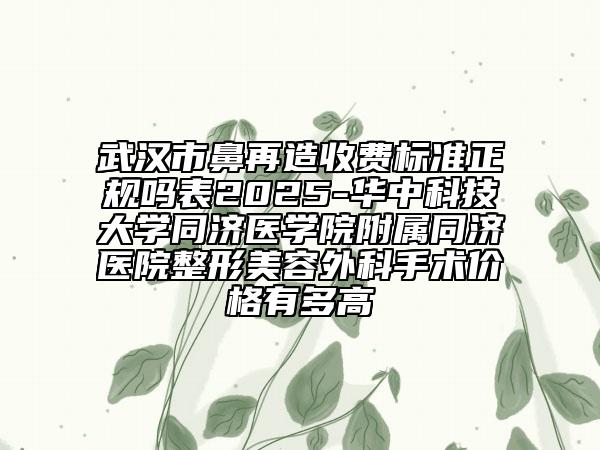 武汉市鼻再造收费标准正规吗表2025-华中科技大学同济医学院附属同济医院整形美容外科手术价格有多高