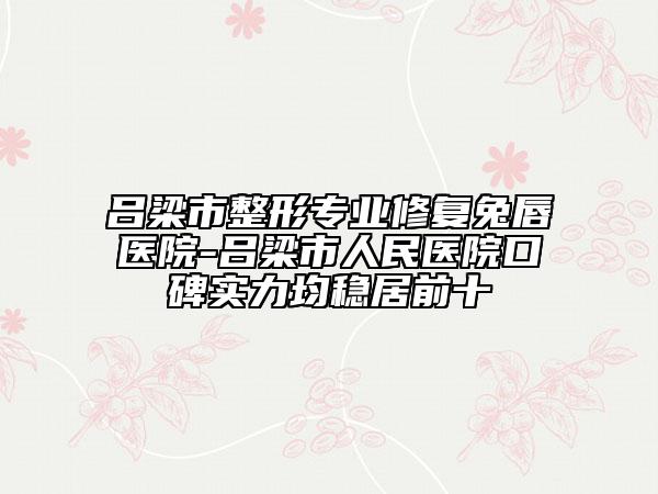 吕梁市整形专业修复兔唇医院-吕梁市人民医院口碑实力均稳居前十