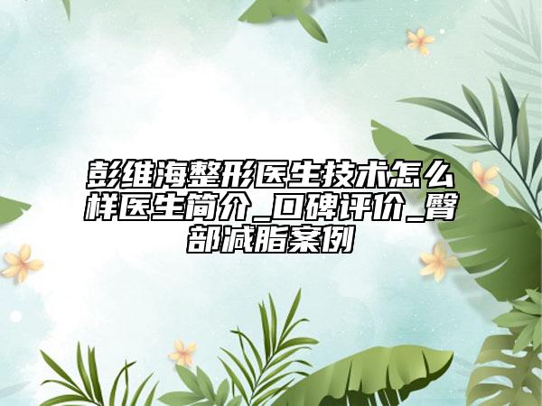 彭维海整形医生技术怎么样医生简介_口碑评价_臀部减脂案例