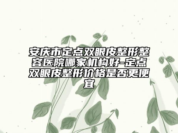 安庆市定点双眼皮整形整容医院哪家机构好-定点双眼皮整形价格是否更便宜