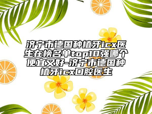 济宁市德国种植牙icx医生在榜名单top10强哪个便宜又好-济宁市德国种植牙icx口腔医生