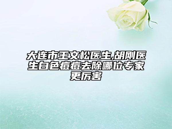 大连市王文松医生,胡刚医生白色痘痘去除哪位专家更厉害