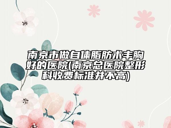 南京市做自体脂肪术丰胸好的医院(南京总医院整形科收费标准并不高)