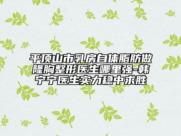 平顶山市乳房自体脂肪做隆胸整形医生哪里强-韩宁宁医生实力稳中求胜