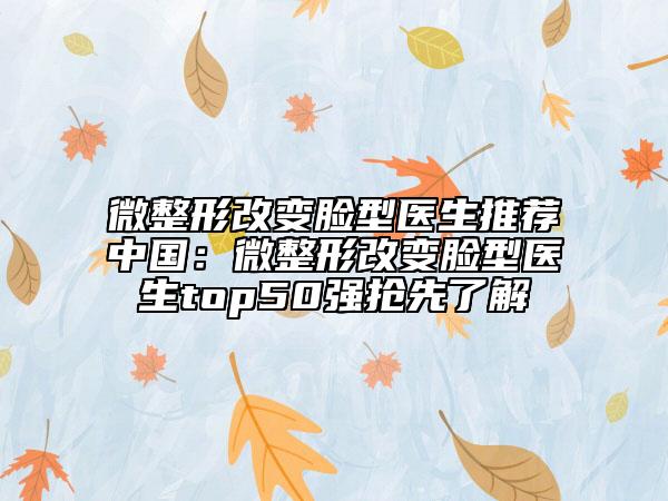 微整形改变脸型医生推荐中国：微整形改变脸型医生top50强抢先了解