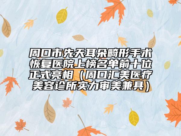 周口市先天耳朵畸形手术恢复医院上榜名单前十位正式亮相（周口汇美医疗美容诊所实力审美兼具）