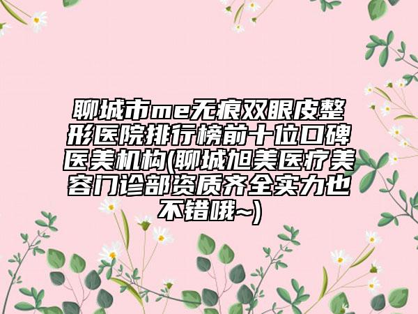 聊城市me无痕双眼皮整形医院排行榜前十位口碑医美机构(聊城旭美医疗美容门诊部资质齐全实力也不错哦~)