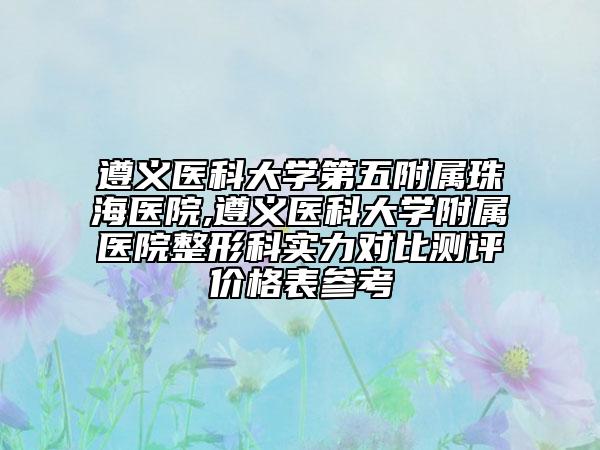 遵义医科大学第五附属珠海医院,遵义医科大学附属医院整形科实力对比测评价格表参考