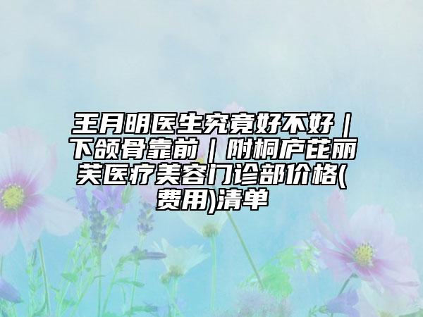 王月明医生究竟好不好｜下颌骨靠前｜附桐庐芘丽芙医疗美容门诊部价格(费用)清单