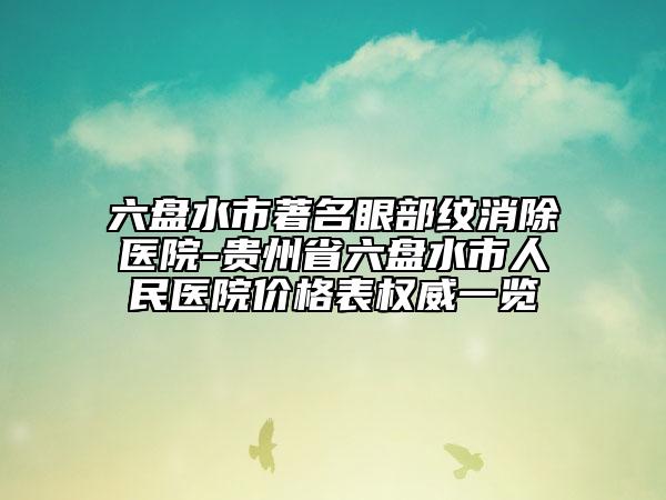 六盘水市著名眼部纹消除医院-贵州省六盘水市人民医院价格表权威一览