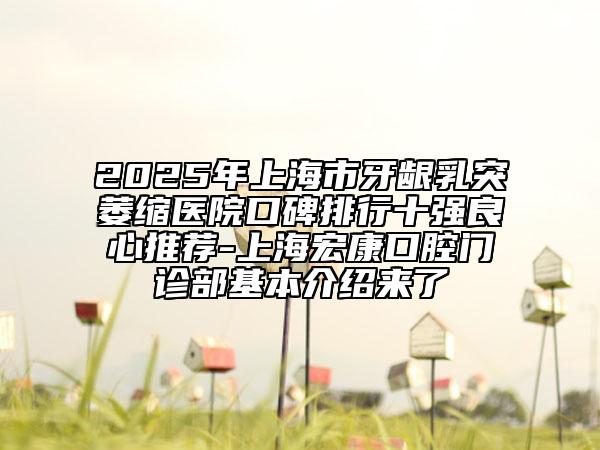2025年上海市牙龈乳突萎缩医院口碑排行十强良心推荐-上海宏康口腔门诊部基本介绍来了