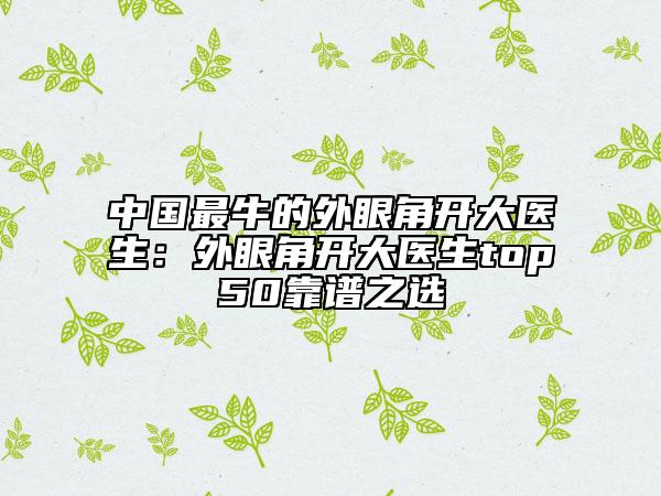 中国最牛的外眼角开大医生：外眼角开大医生top50靠谱之选