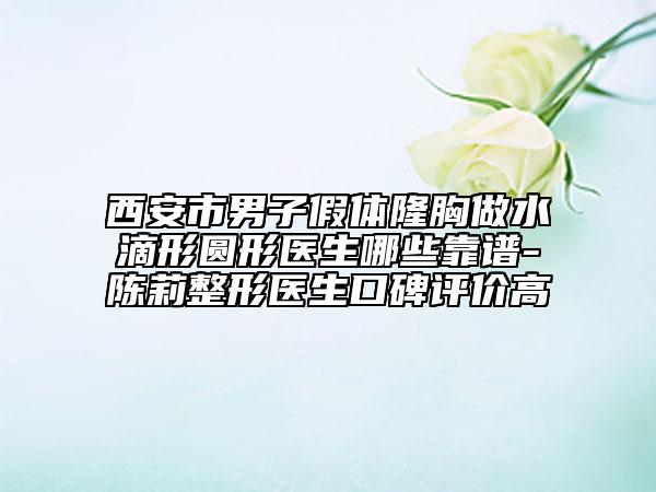 西安市男子假体隆胸做水滴形圆形医生哪些靠谱-陈莉整形医生口碑评价高