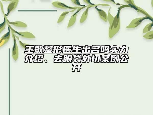王敏整形医生出名吗实力介绍、去眼袋外切案例公开