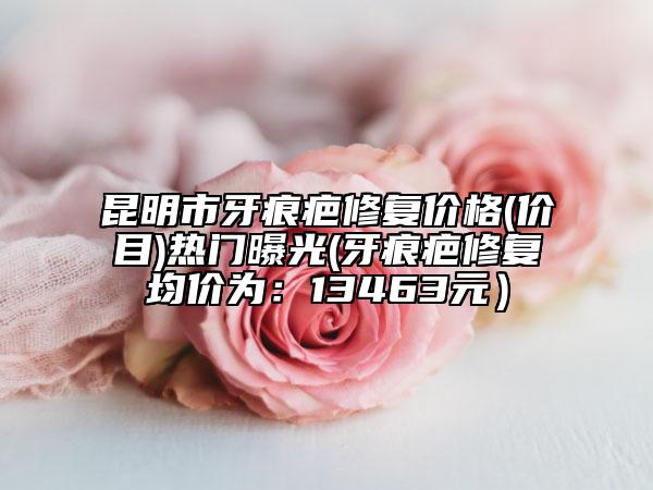昆明市牙痕疤修复价格(价目)热门曝光(牙痕疤修复均价为：13463元）
