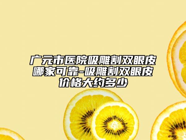 广元市医院吸雕割双眼皮哪家可靠-吸雕割双眼皮价格大约多少