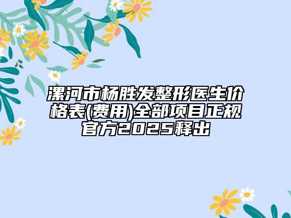 漯河市杨胜发整形医生价格表(费用)全部项目正规官方2025释出