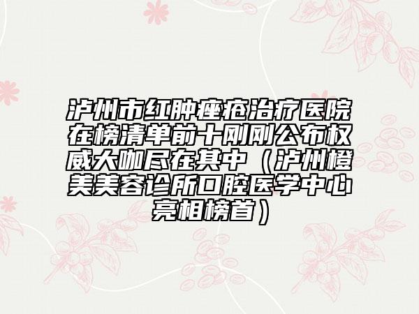 泸州市红肿痤疮治疗医院在榜清单前十刚刚公布权威大咖尽在其中（泸州橙美美容诊所口腔医学中心亮相榜首）