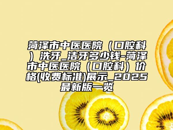 菏泽市中医医院（口腔科）洗牙_洁牙多少钱-菏泽市中医医院（口腔科）价格(收费标准)展示_2025最新版一览