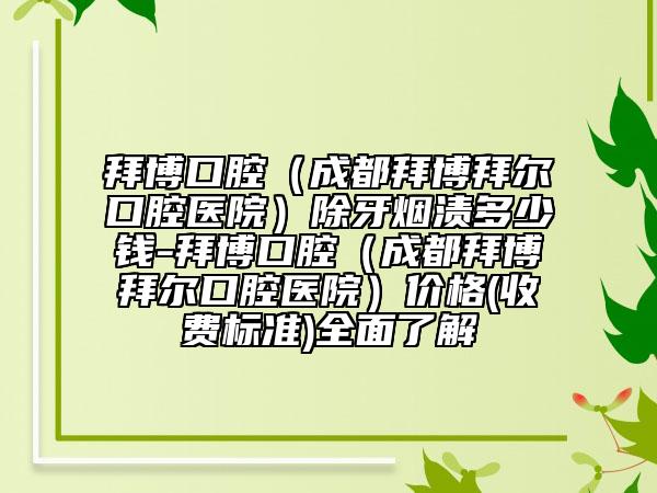 拜博口腔（成都拜博拜尔口腔医院）除牙烟渍多少钱-拜博口腔（成都拜博拜尔口腔医院）价格(收费标准)全面了解