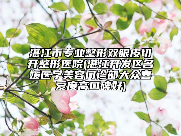 湛江市专业整形双眼皮切开整形医院(湛江开发区名媛医学美容门诊部大众喜爱度高口碑好)