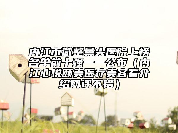 内江市微整鼻尖医院上榜名单前十强一一公布（内江心悦颐美医疗美容看介绍网评不错）