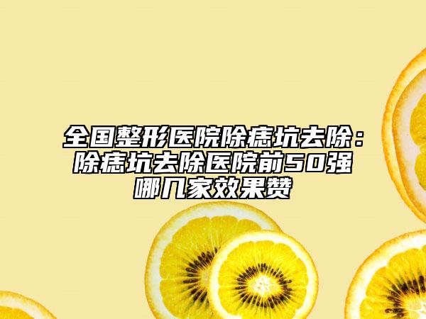 全国整形医院除痣坑去除：除痣坑去除医院前50强哪几家效果赞