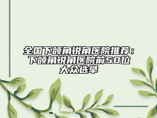 全国下颌角锐角医院推荐：下颌角锐角医院前50位大众选举