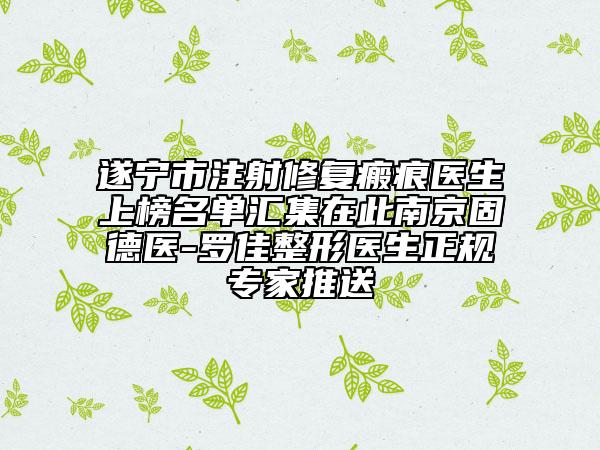 遂宁市注射修复瘢痕医生上榜名单汇集在此南京固德医-罗佳整形医生正规专家推送