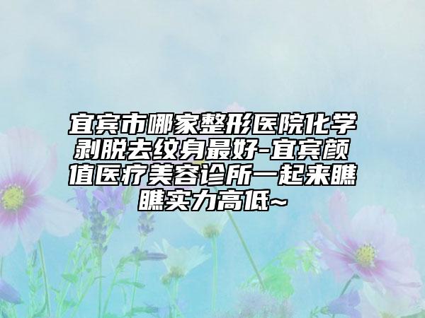 宜宾市哪家整形医院化学剥脱去纹身最好-宜宾颜值医疗美容诊所一起来瞧瞧实力高低~