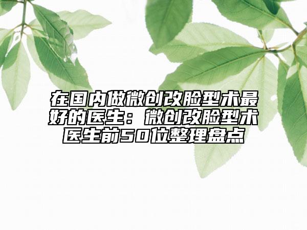 在国内做微创改脸型术最好的医生：微创改脸型术医生前50位整理盘点