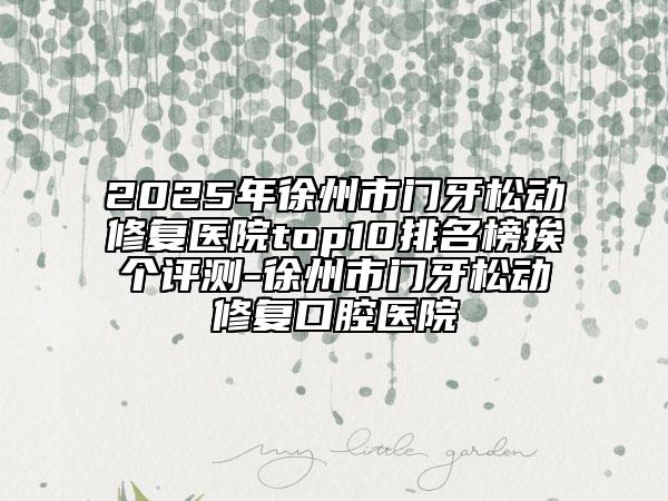 2025年徐州市门牙松动修复医院top10排名榜挨个评测-徐州市门牙松动修复口腔医院