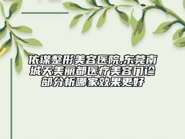 依谋整形美容医院,东莞南城天美丽都医疗美容门诊部分析哪家效果更好