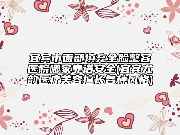 宜宾市面部填充全脸整容医院哪家靠谱安全(宜宾尤韵医疗美容擅长各种风格)