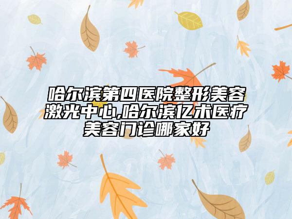 哈尔滨第四医院整形美容激光中心,哈尔滨亿术医疗美容门诊哪家好