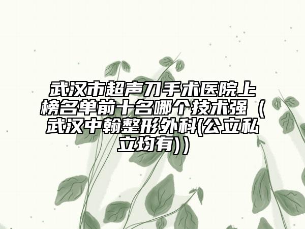 武汉市超声刀手术医院上榜名单前十名哪个技术强（武汉中翰整形外科(公立私立均有)）