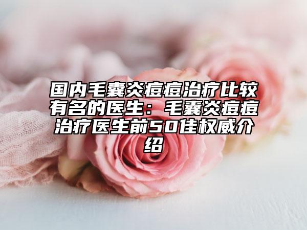 国内毛囊炎痘痘治疗比较有名的医生：毛囊炎痘痘治疗医生前50佳权威介绍