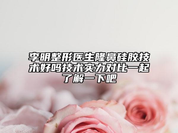 李明整形医生隆鼻硅胶技术好吗技术实力对比一起了解一下吧