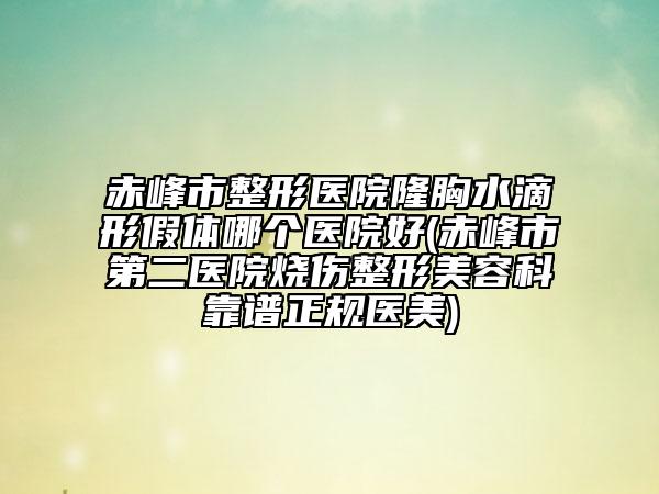 赤峰市整形医院隆胸水滴形假体哪个医院好(赤峰市第二医院烧伤整形美容科靠谱正规医美)