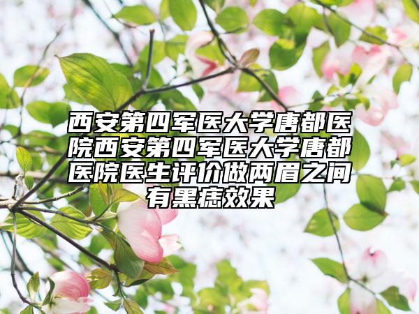 西安第四军医大学唐都医院西安第四军医大学唐都医院医生评价做两眉之间有黑痣效果