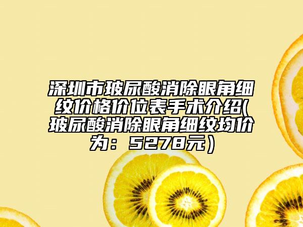 深圳市玻尿酸消除眼角细纹价格价位表手术介绍(玻尿酸消除眼角细纹均价为：5278元）