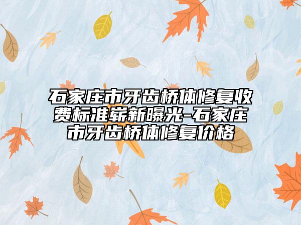 石家庄市牙齿桥体修复收费标准崭新曝光-石家庄市牙齿桥体修复价格