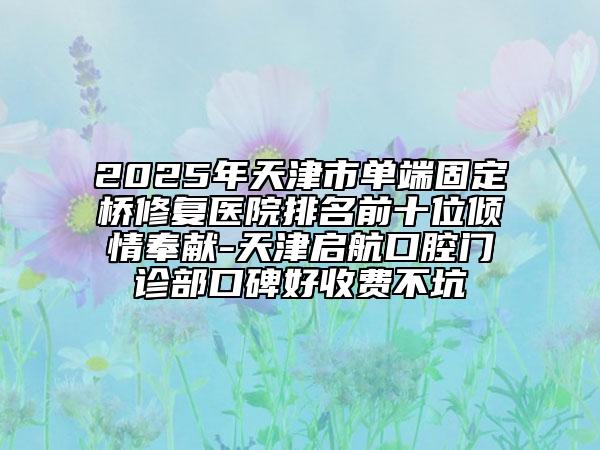 2025年天津市单端固定桥修复医院排名前十位倾情奉献-天津启航口腔门诊部口碑好收费不坑