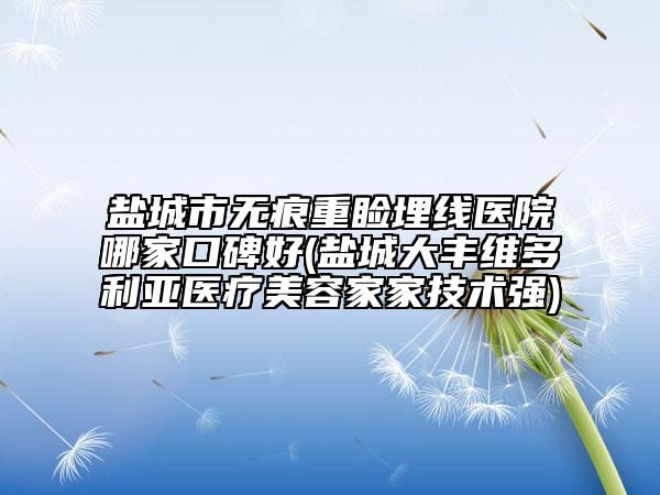 盐城市无痕重睑埋线医院哪家口碑好(盐城大丰维多利亚医疗美容家家技术强)